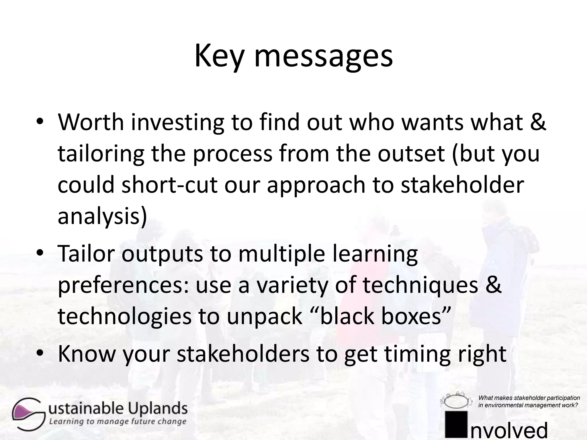 Emerging lessonsIf land managers are well represented, outcomes are generally economically and practically feasible, and there are more social benefits (social learning, better functioning social networks, increased trust)Involvement of this group increases likelihood that process outcomes are implemented in longer termTo get participation of land managers, the process needs to be brought to their local context and communication tailored appropriately