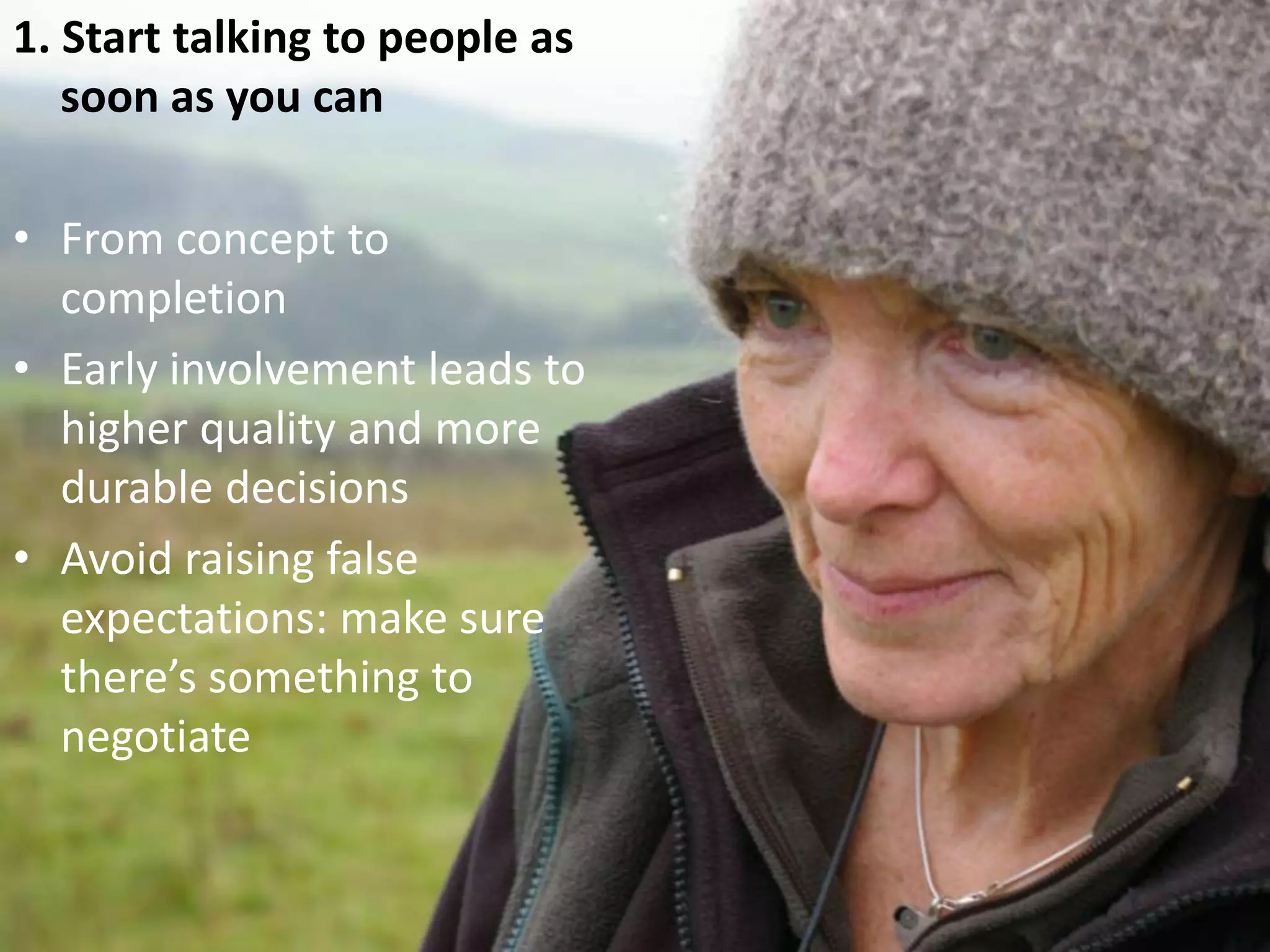 1. Start talking to people as soon as you canFrom concept to completionEarly involvement leads to higher quality and more durable decisionsAvoid raising false expectations: make sure there’s something to negotiate