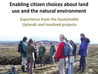 Enabling citizen choices about land use and the natural environment Experience from the Sustainable Uplands and Involved projects 
