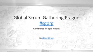 Global Scrum Gathering Prague
#sgprg
Conference for agile hippies
By @JaroOrsag
 
