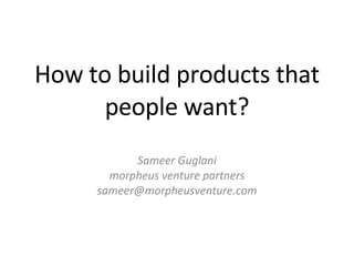 How to build products that people want? Sameer Guglani morpheus venture partners [email_address] 