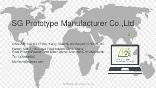 SG Prototype Manufacturer Co.,Ltd
Office Add: Unit 04,7/F Bright Way Tower,No 33 Mong KOK RD, KL.HK
Factory Add: A 106,Jingye Fang Industrial Zone,Xingye 1
Road,Phoenix,Fuyong Town,Baoan District,Shenzhen,China(Mainland)
Tel: 13760685707
Mail:dora@sgproto.com
SG Prototype Manufacturer Co.,Ltd
 