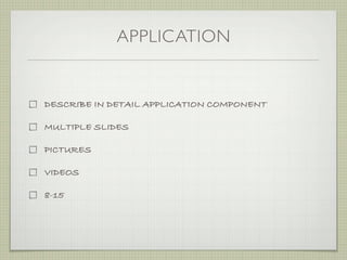 APPLICATION


DESCRIBE IN DETAIL APPLICATION COMPONENT

MULTIPLE SLIDES

PICTURES

VIDEOS

8-15
 