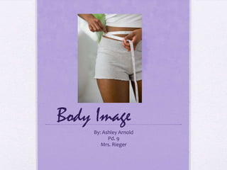 Body Image		 By: Ashley Arnold Pd. 9 Mrs. Rieger 