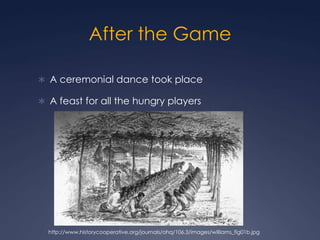 After the GameA ceremonial dance took placeA feast for all the hungry players http://www.historycooperative.org/journals/ohq/106.3/images/williams_fig01b.jpg