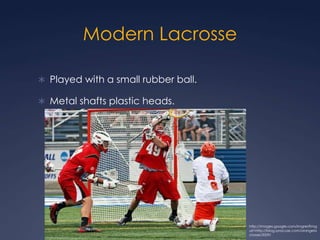 Modern Lacrosse Played with a small rubber ball.Metal shafts plastic heads.http://images.google.com/imgres?imgurl=http://blog.syracuse.com/orangelacrosse/2009/