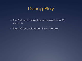 During Play The Ball must make it over the midline in 20 seconds Then 10 seconds to get it into the box