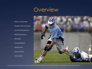 Overview History of lacrosseModern Day Lacrosse Lacrosse Equipment Field Dimensions Penalties Fundamentals Application Class Activity Conclusion http://photos.upi.com/slideshow/lbox/0d9055183928b69fab6a3047feab638a/NCAA-LACROSSE-DIVISION-I-CHAMPIONSHIP-JOHNS-HOPKINS-DUKE.jpg
