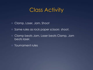 Class Activity Clamp, Laser, Jam, Shoot Same rules as rock paper scissors  shoot.Clamp beats Jam, Laser beats Clamp, Jam beats laser. Tournament rules