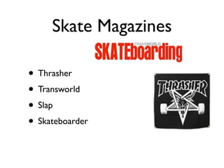Skate Magazines

• Thrasher
• Transworld
• Slap
• Skateboarder
 