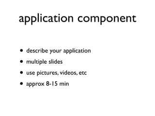 application component

• describe your application
• multiple slides
• use pictures, videos, etc
• approx 8-15 min
 