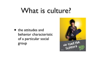 What is culture?

• the attitudes and
  behavior characteristic
  of a particular social
  group
 
