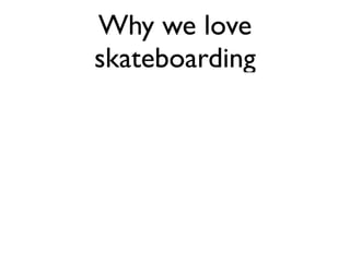 Why we love
skateboarding
 