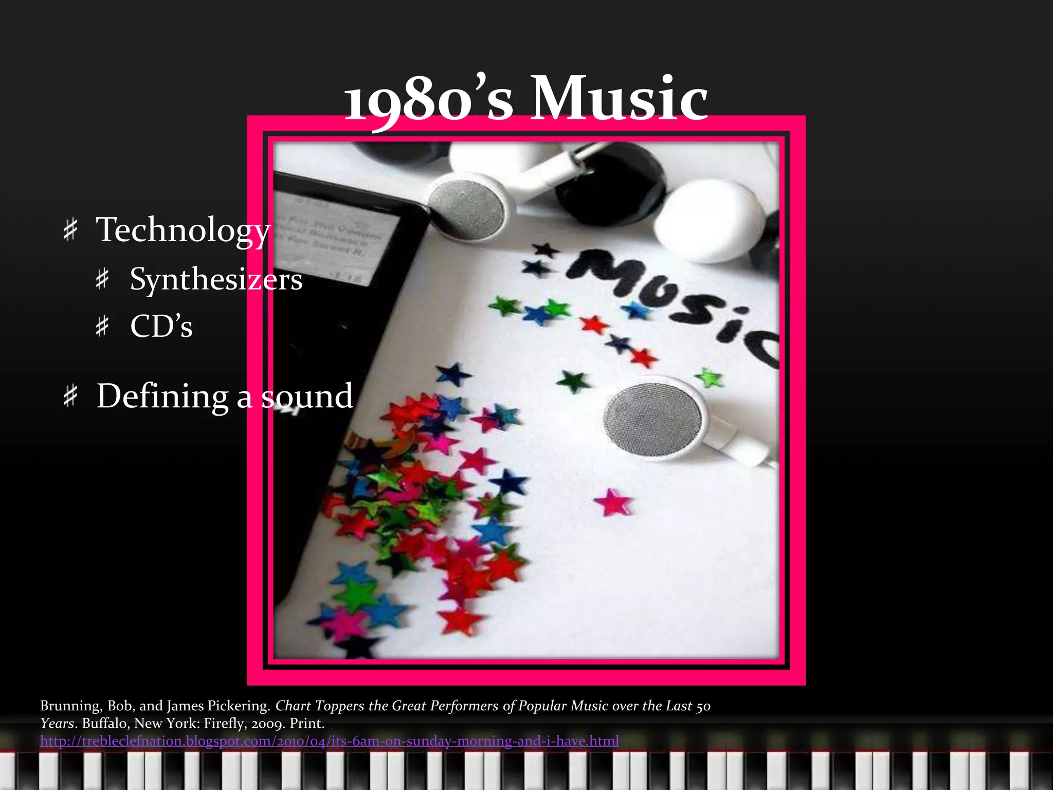 1980’s MusicTechnologySynthesizersCD’sDefining a soundBrunning, Bob, and James Pickering. Chart Toppers the Great Performers of Popular Music over the Last 50 Years. Buffalo, New York: Firefly, 2009. Print.http://trebleclefnation.blogspot.com/2010/04/its-6am-on-sunday-morning-and-i-have.html