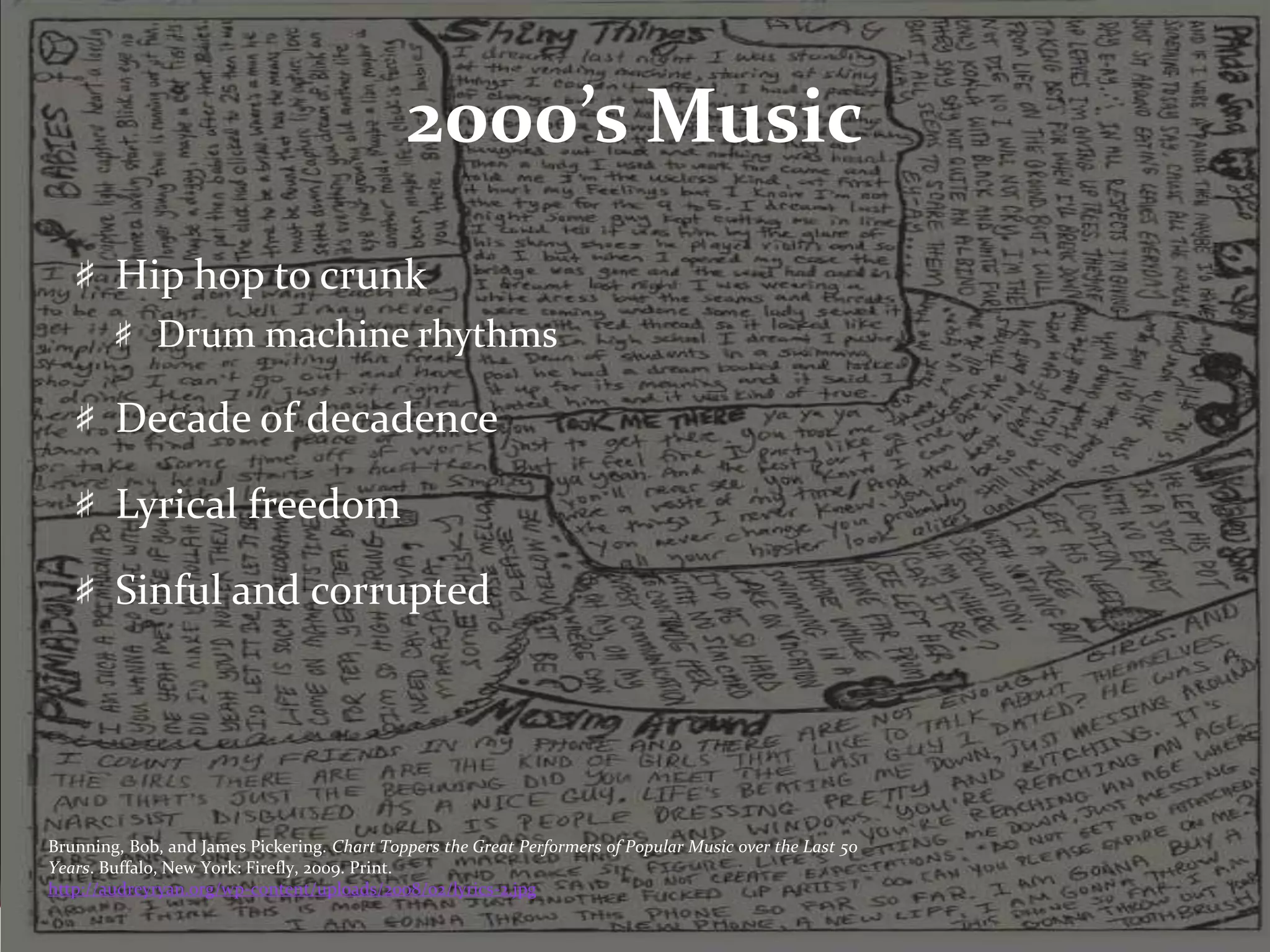 2000’s MusicHip hop to crunkDrum machine rhythmsDecade of decadenceLyrical freedomSinful and corruptedBrunning, Bob, and James Pickering. Chart Toppers the Great Performers of Popular Music over the Last 50 Years. Buffalo, New York: Firefly, 2009. Print.http://audreyryan.org/wp-content/uploads/2008/02/lyrics-2.jpg
