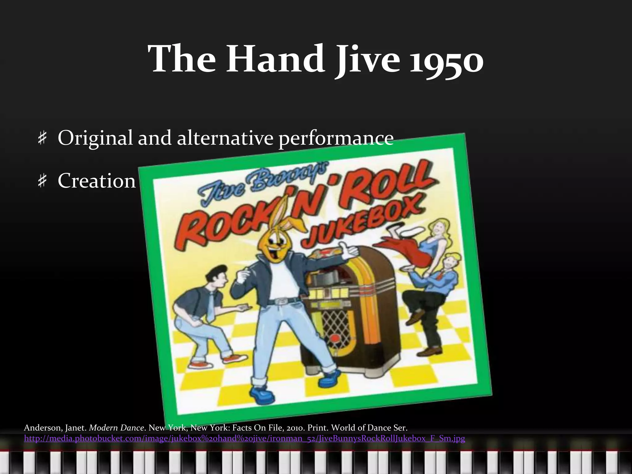 The Hand Jive 1950Original and alternative performanceCreationAnderson, Janet. Modern Dance. New York, New York: Facts On File, 2010. Print. World of Dance Ser. http://media.photobucket.com/image/jukebox%20hand%20jive/ironman_52/JiveBunnysRockRollJukebox_F_Sm.jpg