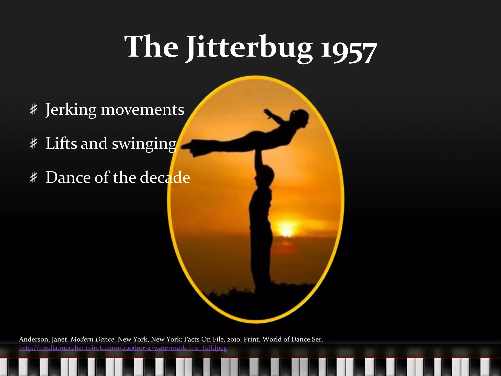 The Jitterbug 1957Jerking movementsLifts and swingingDance of the decadeAnderson, Janet. Modern Dance. New York, New York: Facts On File, 2010. Print. World of Dance Ser. http://media.merchantcircle.com/29960074/watermark_inc_full.jpeg