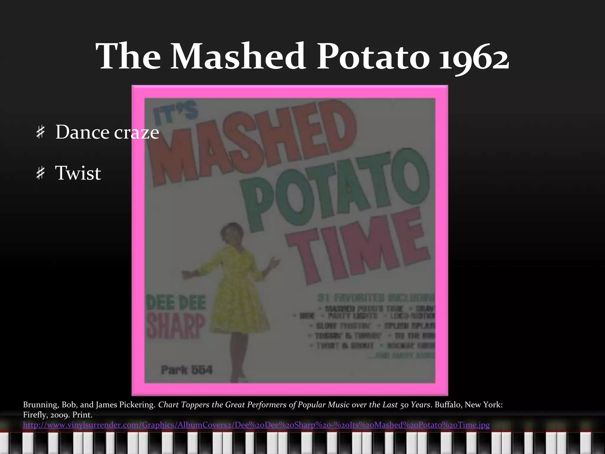 The Mashed Potato 1962Dance crazeTwistBrunning, Bob, and James Pickering. Chart Toppers the Great Performers of Popular Music over the Last 50 Years. Buffalo, New York: Firefly, 2009. Print.http://www.vinylsurrender.com/Graphics/AlbumCovers2/Dee%20Dee%20Sharp%20-%20Its%20Mashed%20Potato%20Time.jpg