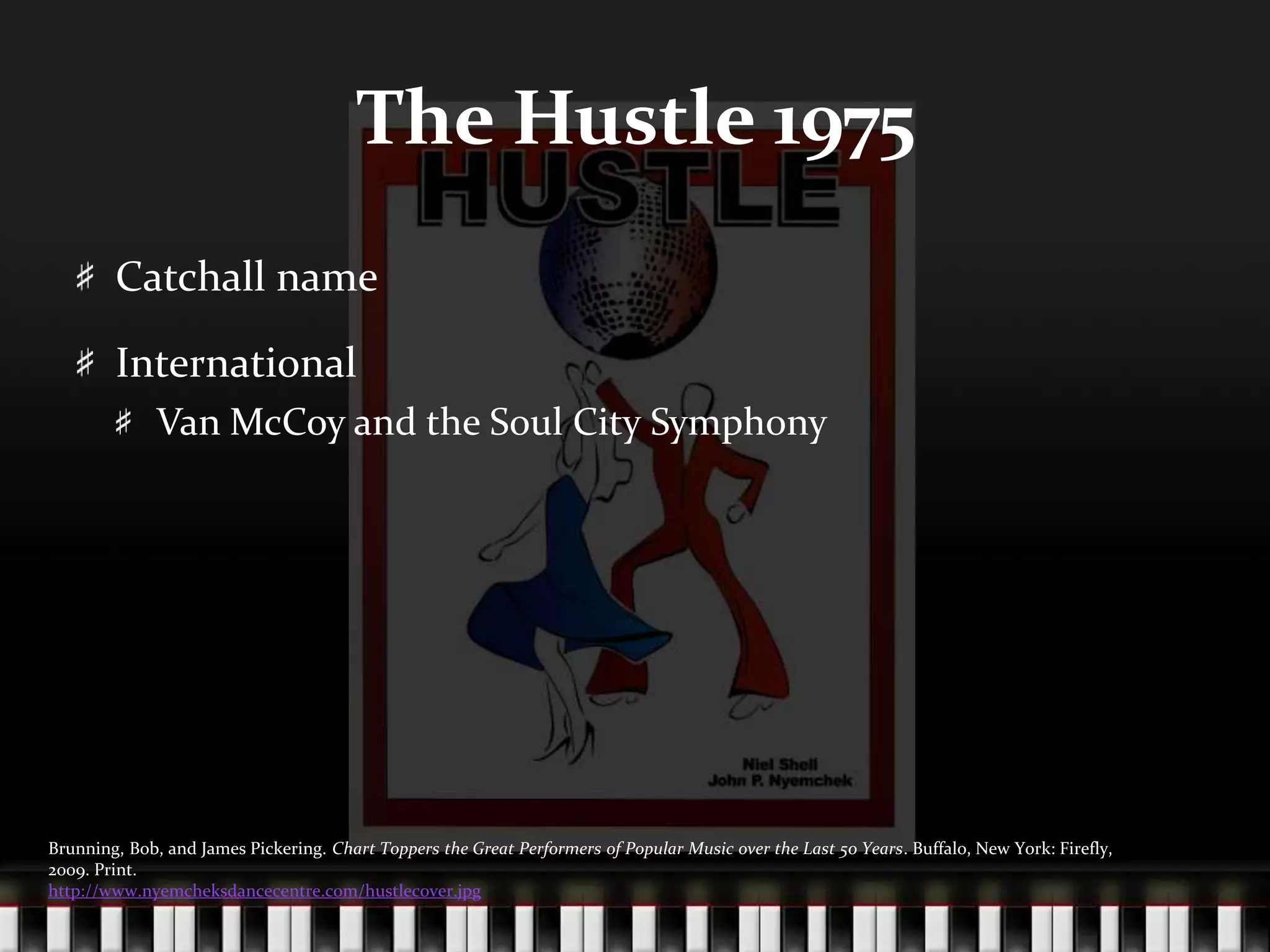 The Hustle 1975Catchall nameInternationalVan McCoy and the Soul City SymphonyBrunning, Bob, and James Pickering. Chart Toppers the Great Performers of Popular Music over the Last 50 Years. Buffalo, New York: Firefly, 2009. Print.http://www.nyemcheksdancecentre.com/hustlecover.jpg