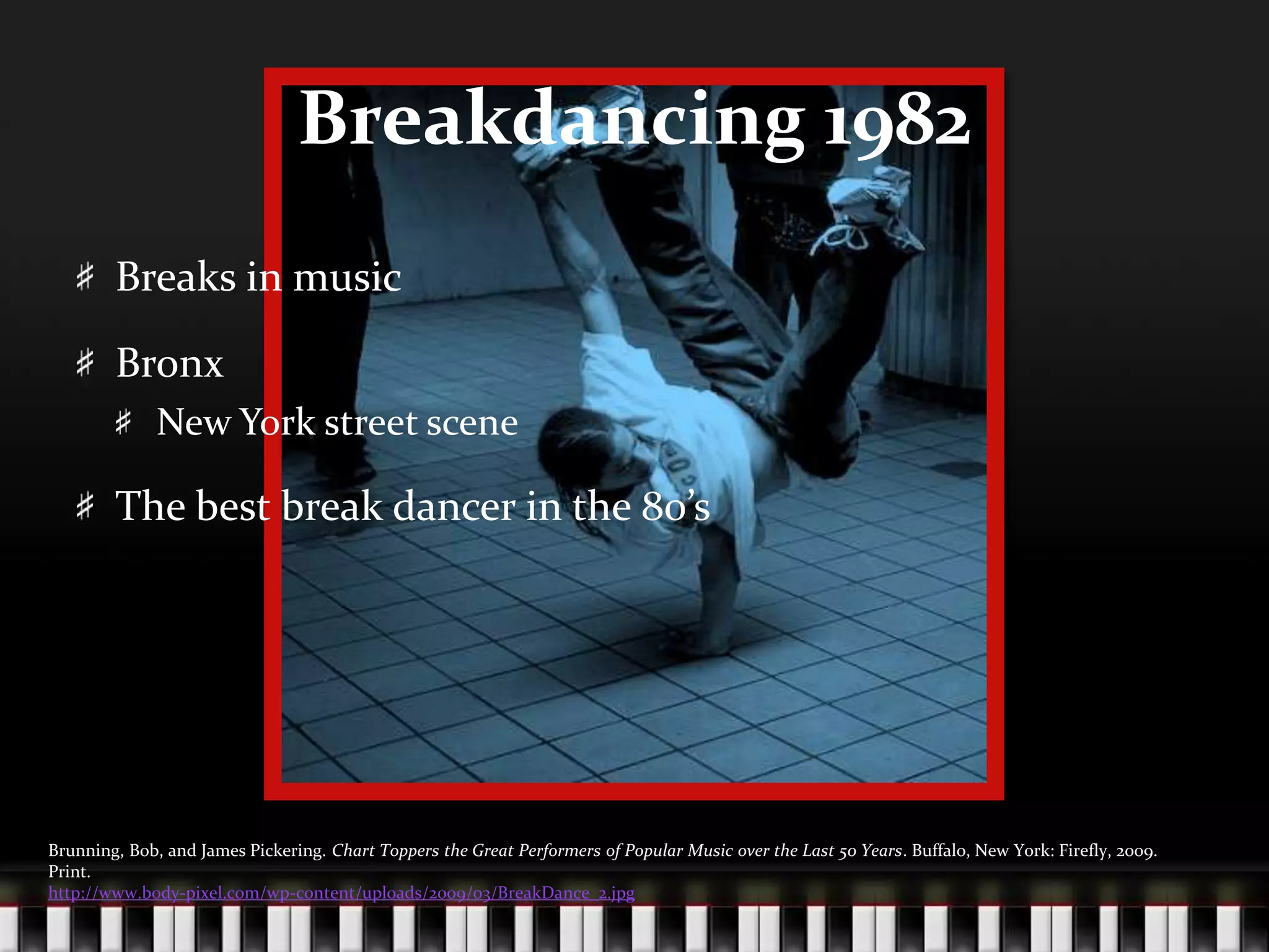 Breakdancing 1982Breaks in musicBronxNew York street sceneThe best break dancer in the 80’sBrunning, Bob, and James Pickering. Chart Toppers the Great Performers of Popular Music over the Last 50 Years. Buffalo, New York: Firefly, 2009. Print.http://www.body-pixel.com/wp-content/uploads/2009/03/BreakDance_2.jpg