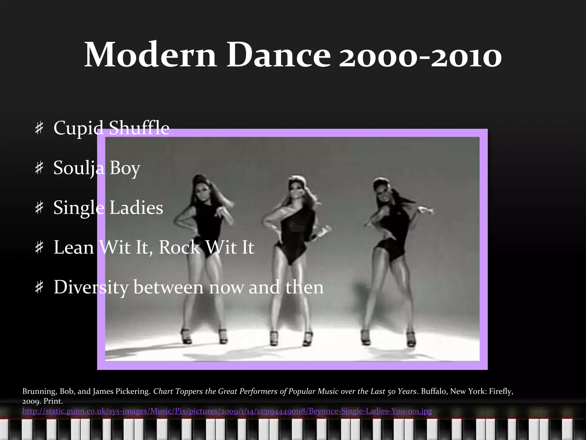 Modern Dance 2000-2010Cupid ShuffleSoulja BoySingle LadiesLean Wit It, Rock Wit ItDiversity between now and thenBrunning, Bob, and James Pickering. Chart Toppers the Great Performers of Popular Music over the Last 50 Years. Buffalo, New York: Firefly, 2009. Print.http://static.guim.co.uk/sys-images/Music/Pix/pictures/2009/1/14/1231944490118/Beyonce-Single-Ladies-You-001.jpg
