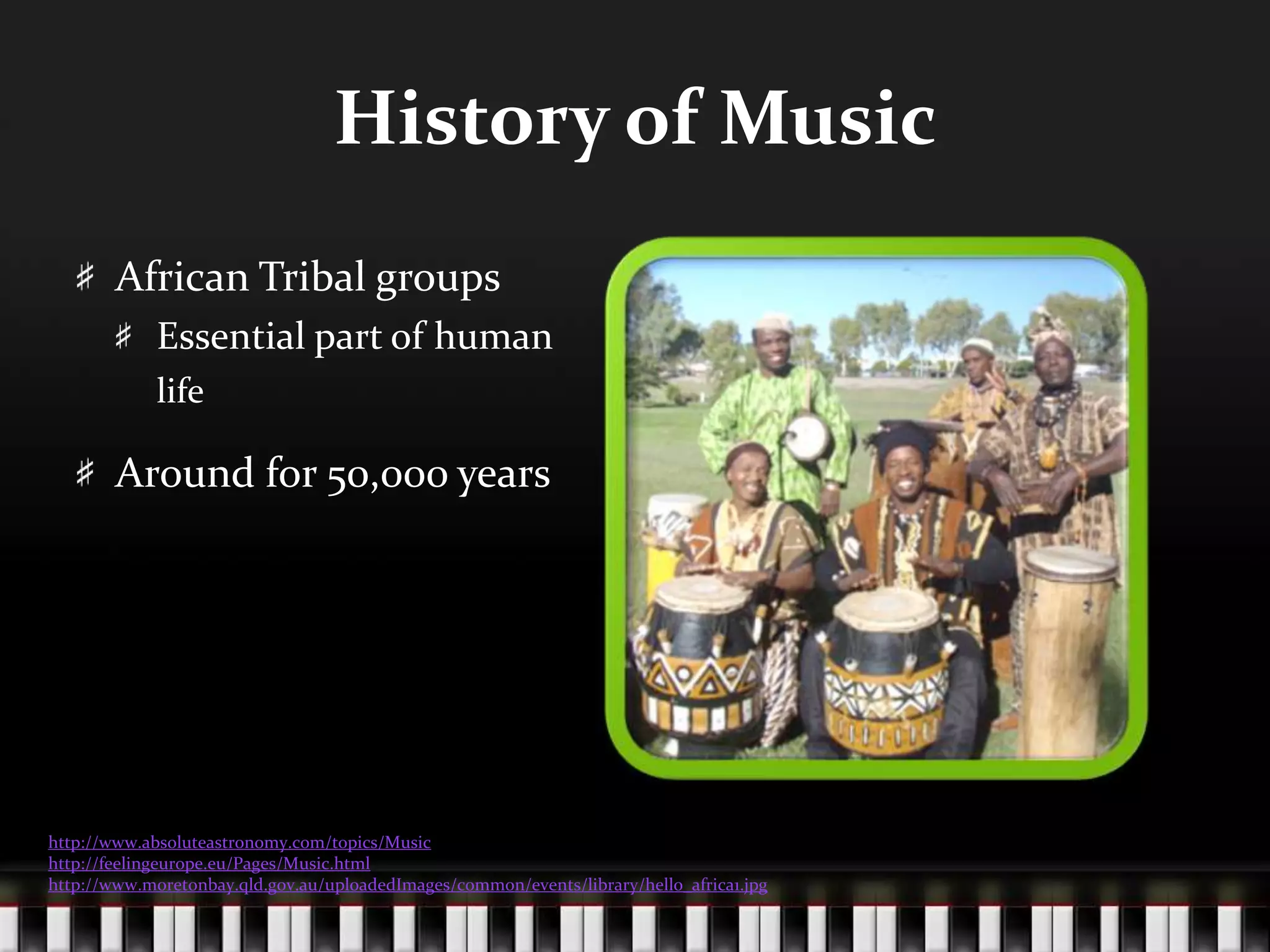History of MusicAfrican Tribal groupsEssential part of human lifeAround for 50,000 yearshttp://www.absoluteastronomy.com/topics/Musichttp://feelingeurope.eu/Pages/Music.htmlhttp://www.moretonbay.qld.gov.au/uploadedImages/common/events/library/hello_africa1.jpg