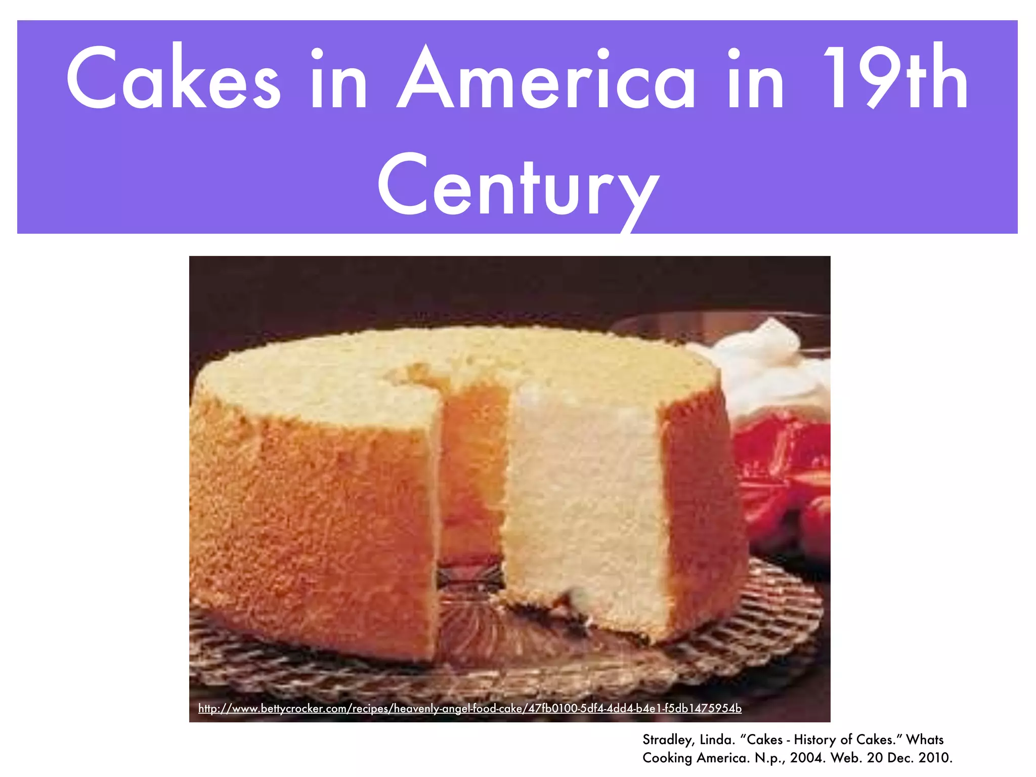Cakes in America in 19th
        Century




   http://www.bettycrocker.com/recipes/heavenly-angel-food-cake/47fb0100-5df4-4dd4-b4e1-f5db1475954b

                                                                                  Stradley, Linda. “Cakes - History of Cakes.” Whats
                                                                                  Cooking America. N.p., 2004. Web. 20 Dec. 2010.
 