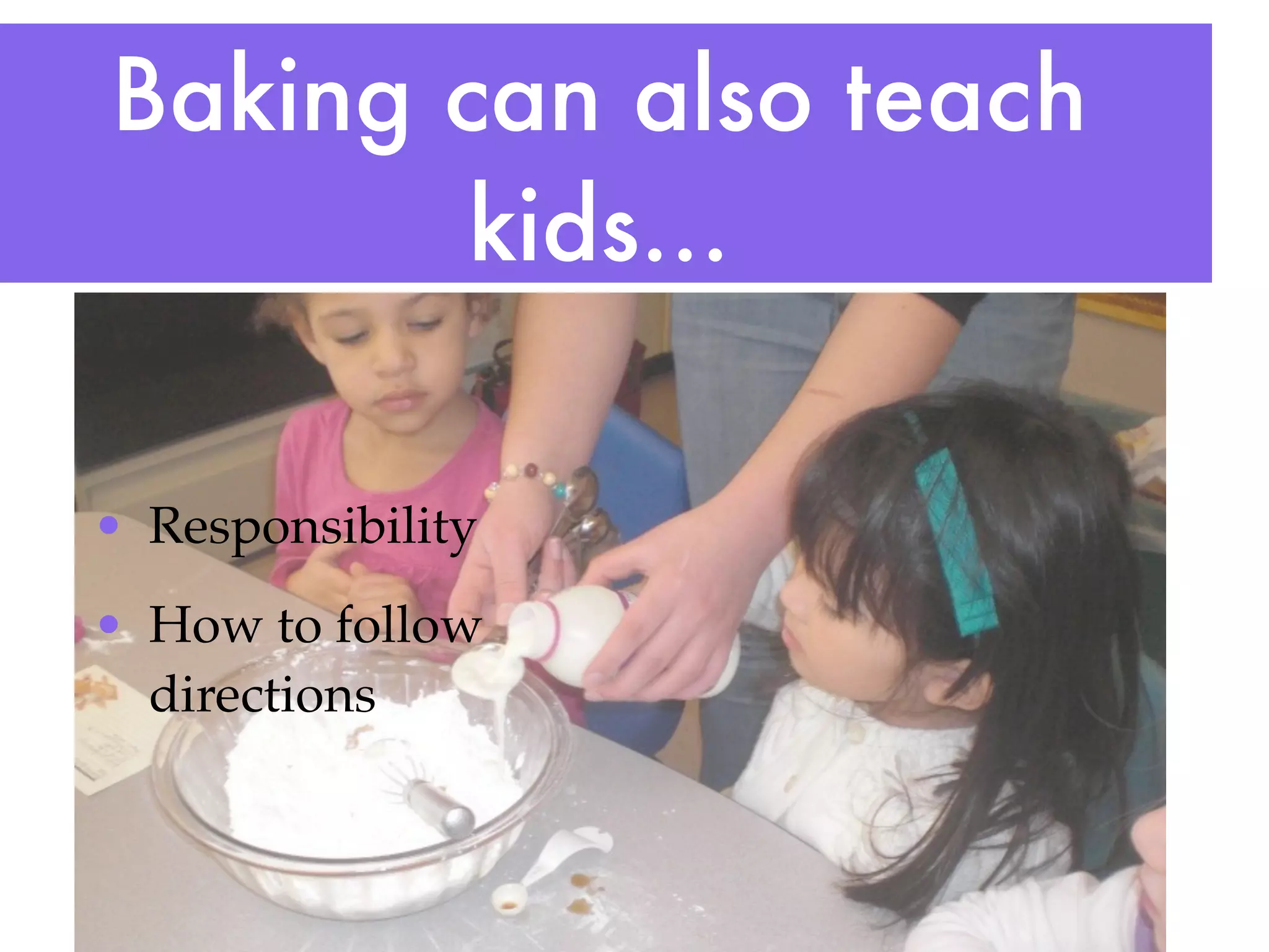 Baking can also teach
        kids...

• Responsibility
• How to follow
  directions
 