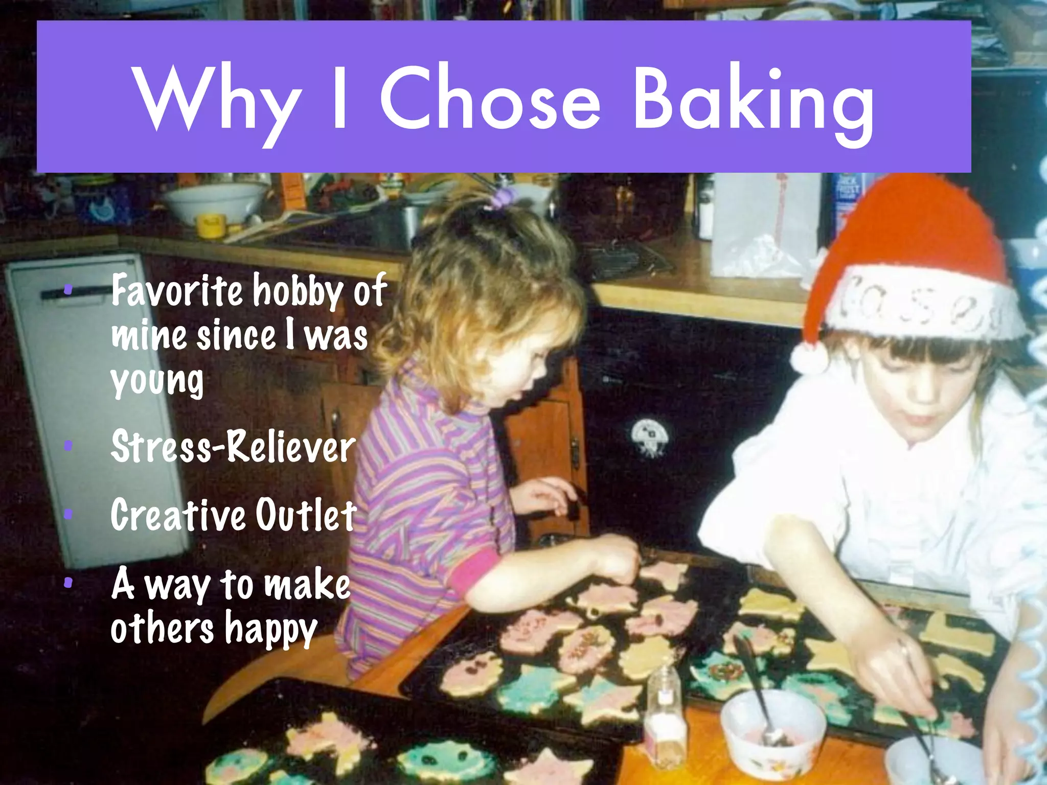 Why I Chose Baking

• Favorite hobby of
  mine since I was
  young
• Stress-Reliever
• Creative Outlet
• A way to make
  others happy
 