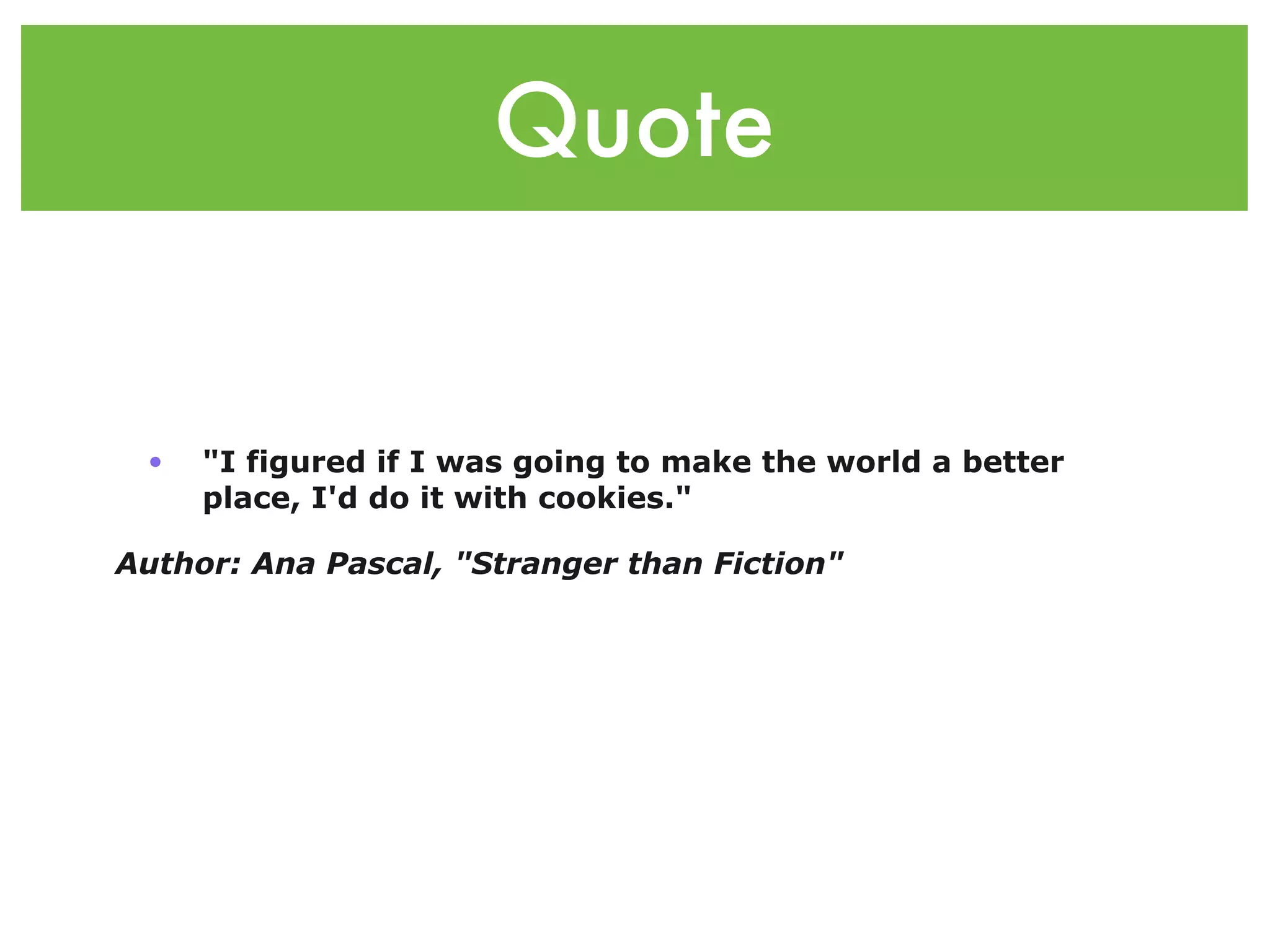 Quote


 •   "I figured if I was going to make the world a better
     place, I'd do it with cookies."

Author: Ana Pascal, "Stranger than Fiction"
 