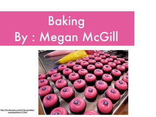 Baking
                By : Megan McGill




http://tlc.discovery.com/tv/dc-cupcakes/
          cupcake-photos-12.html
 