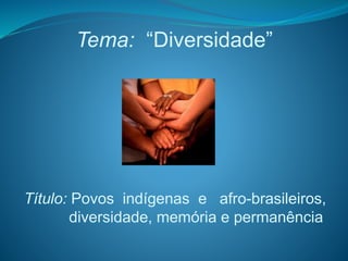 Tema: “Diversidade”
Título: Povos indígenas e afro-brasileiros,
diversidade, memória e permanência
 