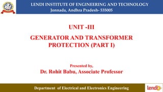 LENDI INSTITUTE OF ENGINEERING AND TECHNOLOGY
Jonnada, Andhra Pradesh- 535005
UNIT -III
GENERATOR AND TRANSFORMER
PROTECTION (PART I)
Presented by,
Dr. Rohit Babu, Associate Professor
Department of Electrical and Electronics Engineering
 