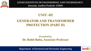 LENDI INSTITUTE OF ENGINEERING AND TECHNOLOGY
Jonnada, Andhra Pradesh- 535005
UNIT -III
GENERATOR AND TRANSFORMER
PROTECTION (PART II)
Presented by,
Dr. Rohit Babu, Associate Professor
Department of Electrical and Electronics Engineering
 