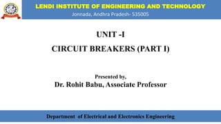 LENDI INSTITUTE OF ENGINEERING AND TECHNOLOGY
Jonnada, Andhra Pradesh- 535005
UNIT -I
CIRCUIT BREAKERS (PART I)
Presented by,
Dr. Rohit Babu, Associate Professor
Department of Electrical and Electronics Engineering
 