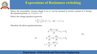 Department of Electrical and Electronics Engineering 29Department of Electrical and Electronics Engineering 29Department of Electrical and Electronics Engineering 29Department of Electrical and Electronics Engineering 29Department of Electrical and Electronics Engineering 29Department of Electrical and Electronics Engineering 29Department of Electrical and Electronics Engineering 29Department of Electrical and Electronics Engineering 29Department of Electrical and Electronics Engineering 29Department of Electrical and Electronics Engineering 29Department of Electrical and Electronics Engineering 29Department of Electrical and Electronics Engineering 29Department of Electrical and Electronics Engineering 29Department of Electrical and Electronics Engineering 29Department of Electrical and Electronics Engineering 29Department of Electrical and Electronics Engineering 29Department of Electrical and Electronics EngineeringDepartment of Electrical and Electronics Engineering 29Department of Electrical and Electronics Engineering 29Department of Electrical and Electronics Engineering 29Department of Electrical and Electronics Engineering 29Department of Electrical and Electronics Engineering 29Department of Electrical and Electronics Engineering 29Department of Electrical and Electronics EngineeringDepartment of Electrical and Electronics Engineering 29Department of Electrical and Electronics Engineering 29
Expressions of Resistance switching
Department of Electrical and Electronics Engineering
Hence, the sinusoidally varying voltage Vm cos w t can be assumed to remain constant at Vm during
the transient periods, i.e., Vm cos w t = Vm.
Hence, the voltage equation is given by
Therefore, the above equation becomes
(1)
 
