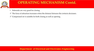 OPERATING MECHANISM Contd.
Department of Electrical and Electronics Engineering
• Solenoids are very good for closing.
 The force of attraction increases when the distance between the contacts decreases.
 Compressed air is suitable for both closing as well as opening.
 