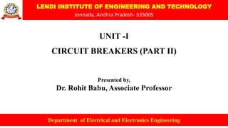 LENDI INSTITUTE OF ENGINEERING AND TECHNOLOGY
Jonnada, Andhra Pradesh- 535005
UNIT -I
CIRCUIT BREAKERS (PART II)
Presented by,
Dr. Rohit Babu, Associate Professor
Department of Electrical and Electronics Engineering
 