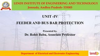 LENDI INSTITUTE OF ENGINEERING AND TECHNOLOGY
Jonnada, Andhra Pradesh- 535005
Department of Electrical and Electronics Engineering
UNIT -IV
FEEDER AND BUS BAR PROTECTION
Presented by,
Dr. Rohit Babu, Associate Professor
 