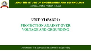 LENDI INSTITUTE OF ENGINEERING AND TECHNOLOGY
Jonnada, Andhra Pradesh- 535005
UNIT- VI (PART-1)
PROTECTION AGAINST OVER
VOLTAGE AND GROUNDING
Department of Electrical and Electronics Engineering
 