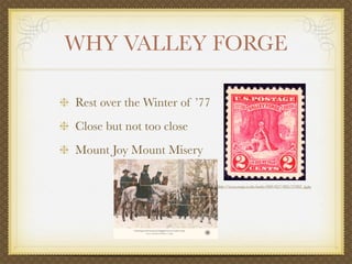 WHY VALLEY FORGE

Rest over the Winter of ’77
Close but not too close
Mount Joy Mount Misery

                              http://www.arago.si.edu/media/000/027/882/27882_lg.jpg
 