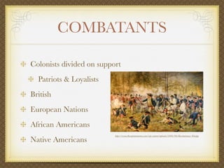 COMBATANTS

Colonists divided on support
  Patriots & Loyalists
British
European Nations
African Americans
                          http://www.thecaptainsmemos.com/wp-content/uploads/2009/08/Revolutionary-War.jpg

Native Americans
 