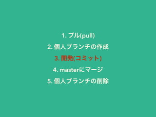 1. プル(pull) 
2. 個人ブランチの作成 
3. 開発(コミット) 
4. masterにマージ 
5. 個人ブランチの削除 
 
