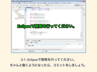 3-1. Eclipseで開発を行ってください。 
ちゃんと動くようになったら、コミットをしましょう。 
 
