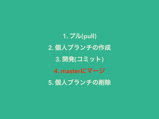 1. プル(pull) 
2. 個人ブランチの作成 
3. 開発(コミット) 
4. masterにマージ 
5. 個人ブランチの削除 
 