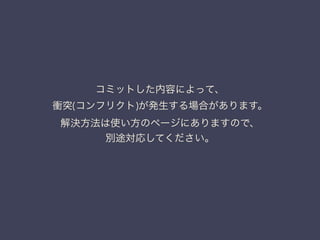 コミットした内容によって、 
衝突(コンフリクト)が発生する場合があります。 
解決方法は使い方のページにありますので、 
別途対応してください。 
 