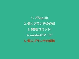 1. プル(pull) 
2. 個人ブランチの作成 
3. 開発(コミット) 
4. masterにマージ 
5. 個人ブランチの削除 
 