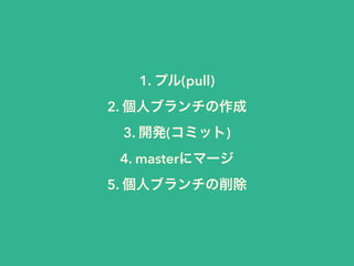 1. プル(pull) 
2. 個人ブランチの作成 
3. 開発(コミット) 
4. masterにマージ 
5. 個人ブランチの削除 
 