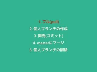 1. プル(pull) 
2. 個人ブランチの作成 
3. 開発(コミット) 
4. masterにマージ 
5. 個人ブランチの削除 
 