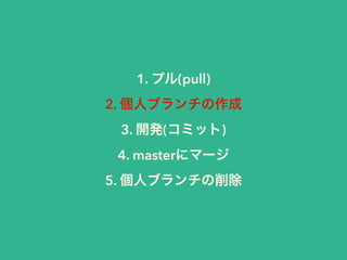 1. プル(pull) 
2. 個人ブランチの作成 
3. 開発(コミット) 
4. masterにマージ 
5. 個人ブランチの削除 
 